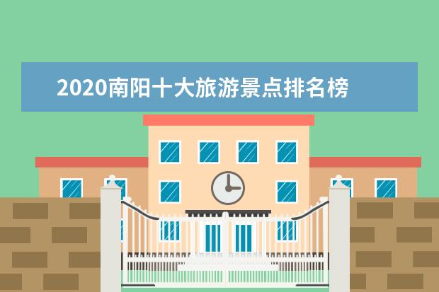 2020南阳十大旅游景点排名榜 南阳值得一去的地方