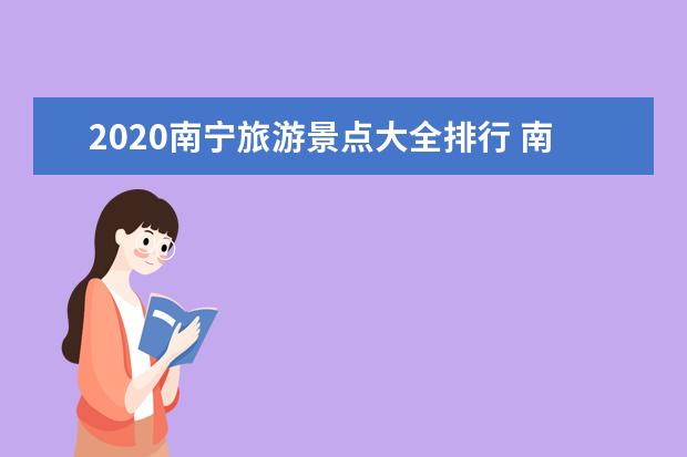 2020南宁旅游景点大全排行 南宁必去景点排名