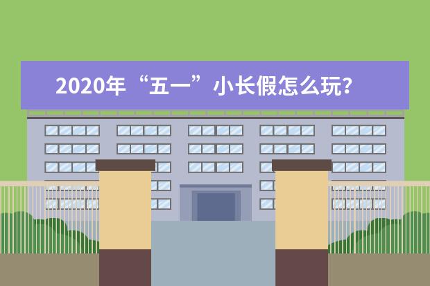 2020年“五一”小长假怎么玩？最新旅游策划书来啦