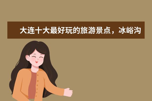 大连十大最好玩的旅游景点，冰峪沟在大连是避暑圣地