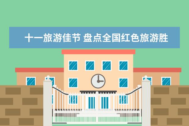 十一旅游佳节 盘点全国红色旅游胜地