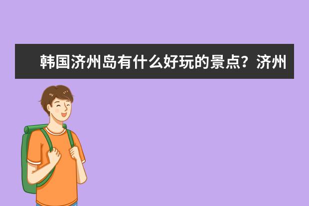 韩国济州岛有什么好玩的景点？济州岛十大旅游景点排行榜