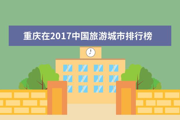 重庆在2017中国旅游城市排行榜凭什么排第2?进来告诉你!