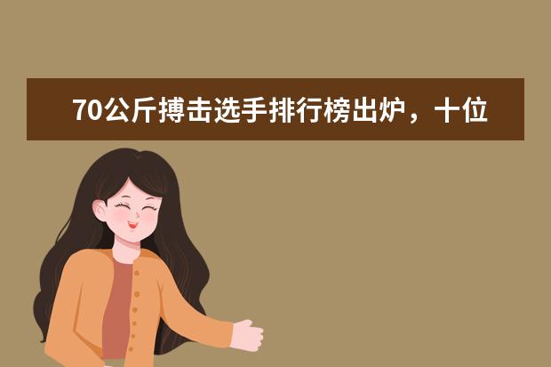 70公斤搏击选手排行榜出炉，十位史上最强搏击选手诞生！苏波邦只能第十