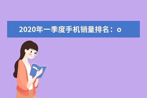 2020年一季度手机销量排名：oppo打败华为、小米，占据超20%份额