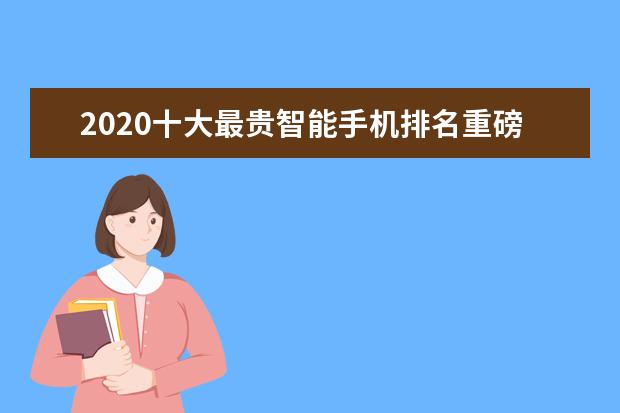 2020十大最贵智能手机排名重磅发布，克里特名列第二！