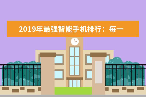 2019年最强智能手机排行：每一款的亮点都是独一无二的！