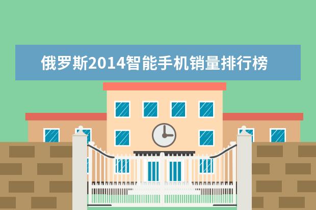 俄罗斯2014智能手机销量排行榜