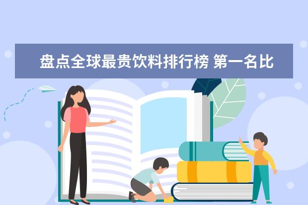 盘点全球最贵饮料排行榜 第一名比茅台贵三倍，第五居然是矿泉水