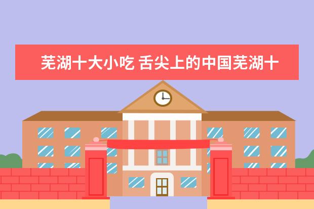 芜湖十大小吃 舌尖上的中国芜湖十大名小吃排行榜