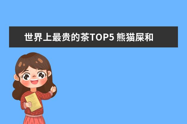 世界上最贵的茶TOP5 熊猫屎和黄金芽茶叶上榜