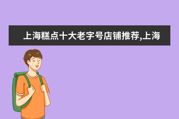 上海糕点十大老字号店铺推荐,上海老字号糕点店排行榜前十