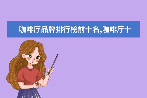 咖啡厅品牌排行榜前十名,咖啡厅十大品牌排行榜
