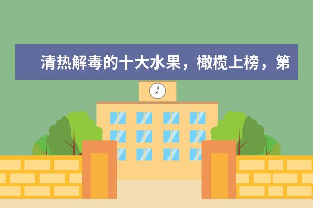 清热解毒的十大水果，橄榄上榜，第一是知名的盛夏佳果