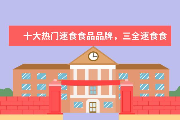 十大热门速食食品品牌，三全速食食品产品丰富、湾仔码头以水饺起家