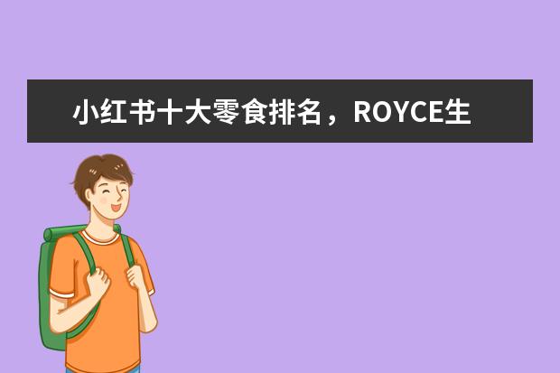 小红书十大零食排名，ROYCE生巧克力入口即化、LADUREE马卡龙口感十足