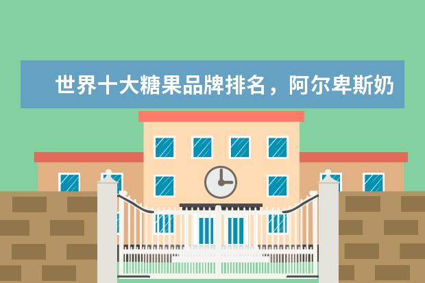 世界十大糖果品牌排名，阿尔卑斯奶香浓郁、怡口蓮提供全新味觉感受