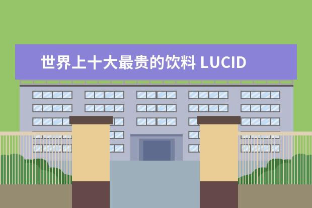世界上十大最贵的饮料 LUCID啤酒只有高级场所才能喝到