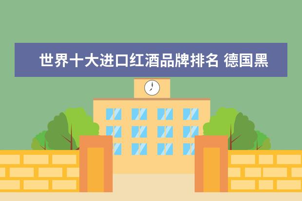 世界十大进口红酒品牌排名 德国黑皮诺排名第一