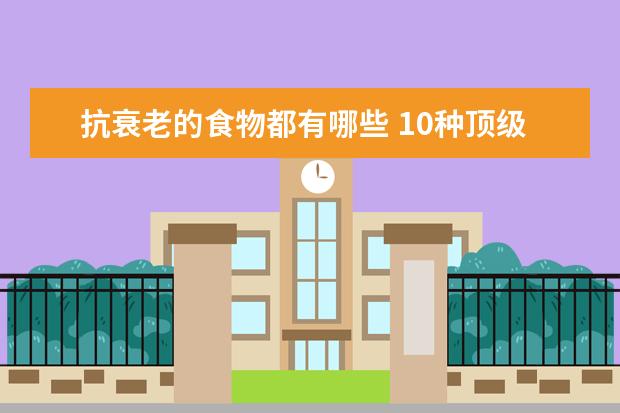 抗衰老的食物都有哪些 10种顶级抗衰老食物