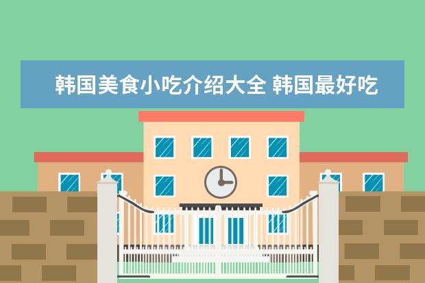 韩国美食小吃介绍大全 韩国最好吃的街头小吃
