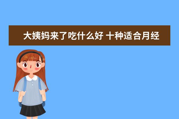 大姨妈来了吃什么好 十种适合月经期的菜谱大全