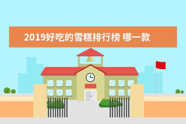 2019好吃的雪糕排行榜 哪一款最让你欲罢不能