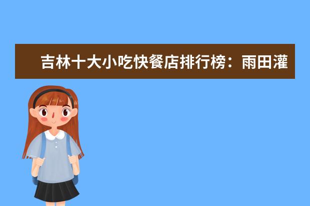 吉林十大小吃快餐店排行榜：雨田灌汤包上榜，第四是米线