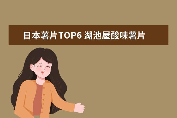 日本薯片TOP6 湖池屋酸味薯片登顶 口感独特