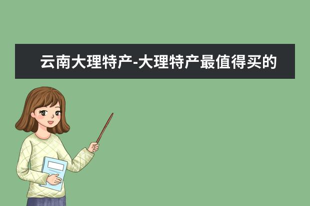云南大理特产-大理特产最值得买的有哪些