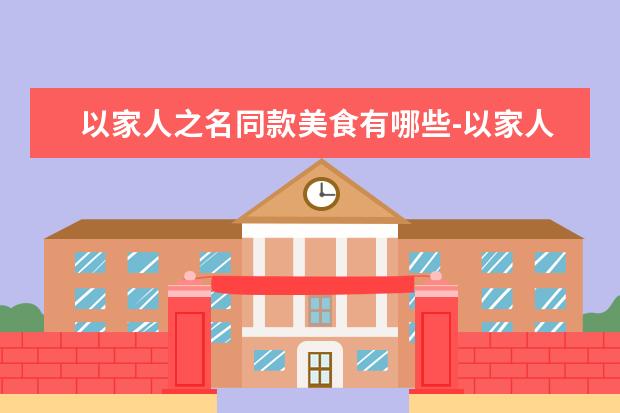 以家人之名同款美食有哪些-以家人之名同款美食推荐