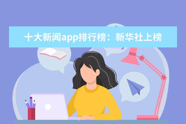 十大新闻app排行榜：新华社上榜，第九给中老年人使用