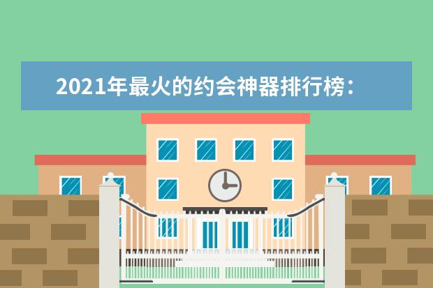 2021年最火的约会神器排行榜：聊天话术上榜，它是脱单神器