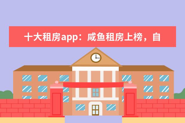 十大租房app：咸鱼租房上榜，自如租房第一