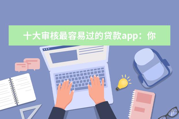 十大审核最容易过的贷款app：你我贷上榜，第十最高30万额度