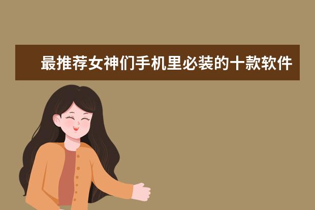 最推荐女神们手机里必装的十款软件app：变成小仙女只差这十款