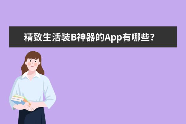 精致生活装B神器的App有哪些？盘点那些可以让你提升B格的app