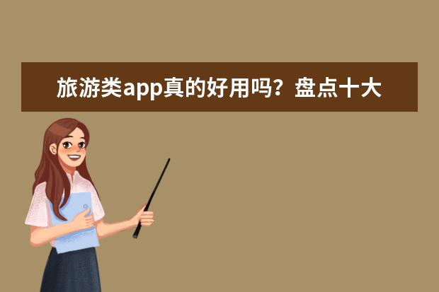 旅游类app真的好用吗？盘点十大旅游APP排行榜：去哪儿旅行排名第一