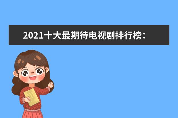 2021十大最期待电视剧排行榜：《皓衣行》上榜，两部杨紫主演