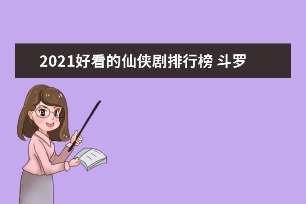 2021好看的仙侠剧排行榜 斗罗大陆第六,第二备受关注