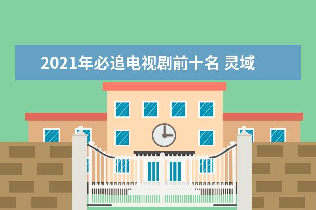 2021年必追电视剧前十名 灵域上榜,张嘉译黄轩领衔第一