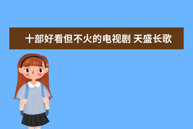 十部好看但不火的电视剧 天盛长歌上榜,第四男主角已离世