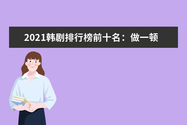 2021韩剧排行榜前十名：做一顿饭上榜，女神的降临第一