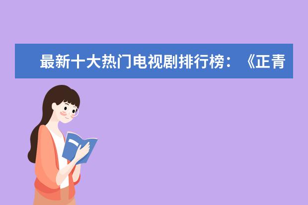 最新十大热门电视剧排行榜：《正青春》上榜，第五胡一天主演