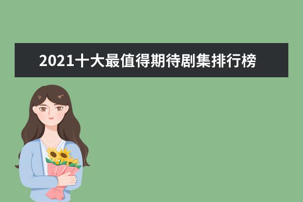 2021十大最值得期待剧集排行榜：基地上榜，第九成本极高