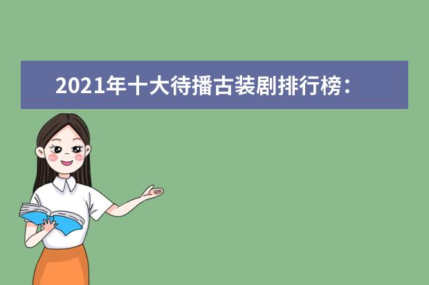 2021年十大待播古装剧排行榜：《青簪行》上榜，第三争议很大