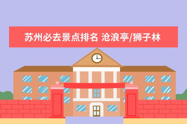 苏州必去景点排名 沧浪亭/狮子林/拙政园/留园四大园林上榜