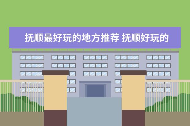 抚顺最好玩的地方推荐 抚顺好玩的地方排行榜