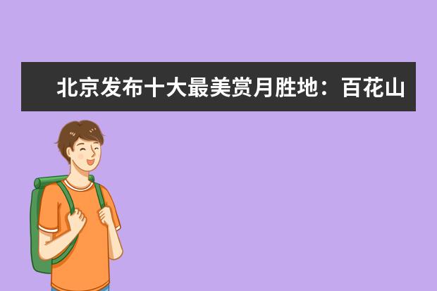 北京发布十大最美赏月胜地：百花山上榜，第一是皇家园林