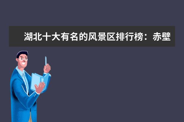 湖北十大有名的风景区排行榜：赤壁上榜，第一绿化覆盖率高